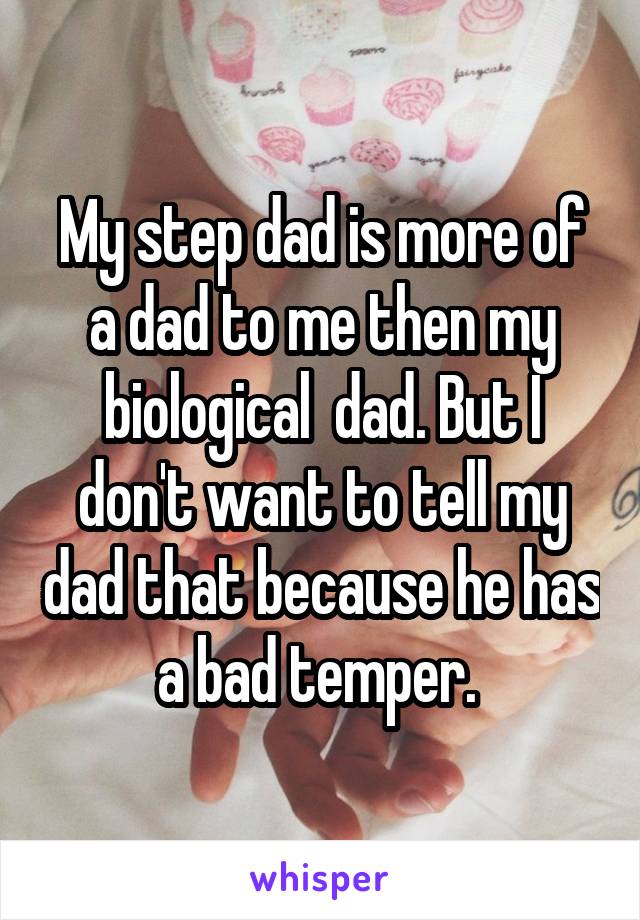 My step dad is more of a dad to me then my biological  dad. But I don't want to tell my dad that because he has a bad temper. 