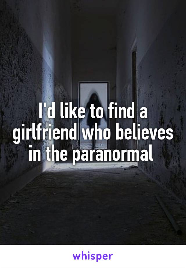 I'd like to find a girlfriend who believes in the paranormal 