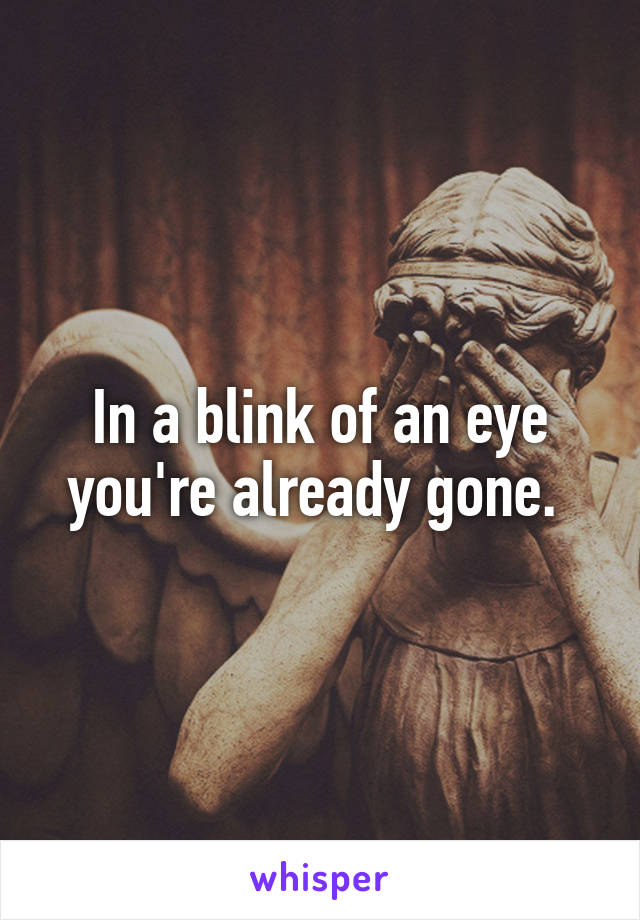 In a blink of an eye you're already gone. 