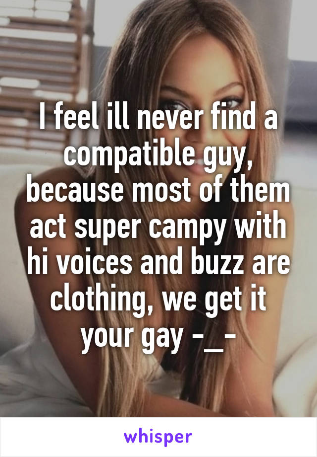 I feel ill never find a compatible guy, because most of them act super campy with hi voices and buzz are clothing, we get it your gay -_-