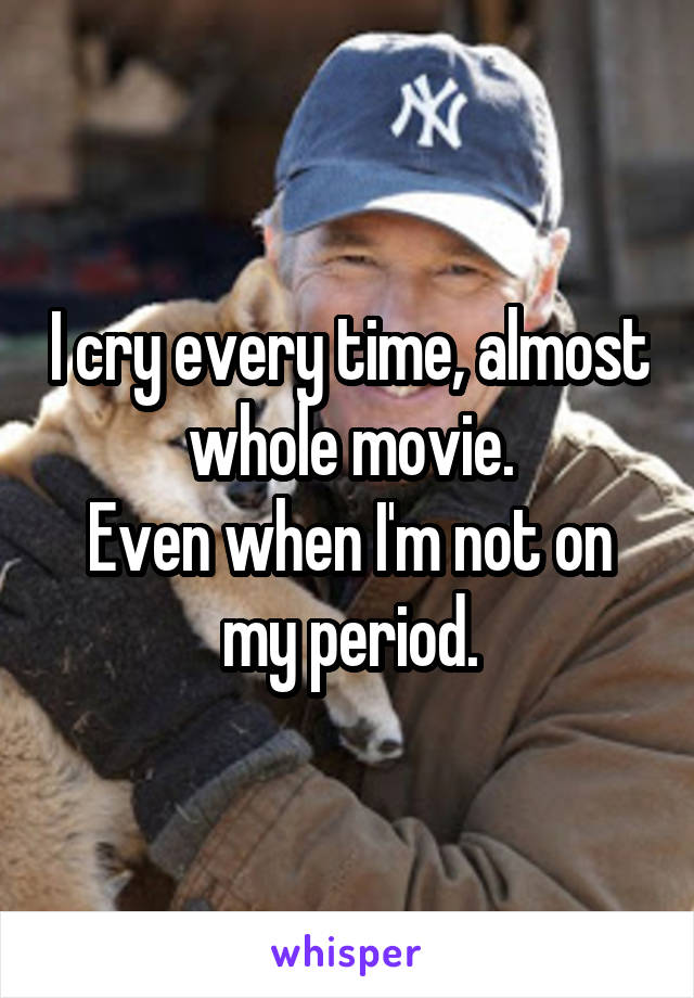 I cry every time, almost whole movie.
Even when I'm not on my period.