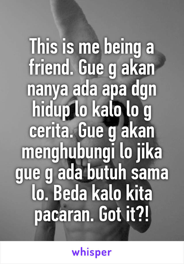 This is me being a friend. Gue g akan nanya ada apa dgn hidup lo kalo lo g cerita. Gue g akan menghubungi lo jika gue g ada butuh sama lo. Beda kalo kita pacaran. Got it?!