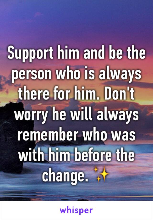 Support him and be the person who is always there for him. Don't worry he will always remember who was with him before the change. ✨