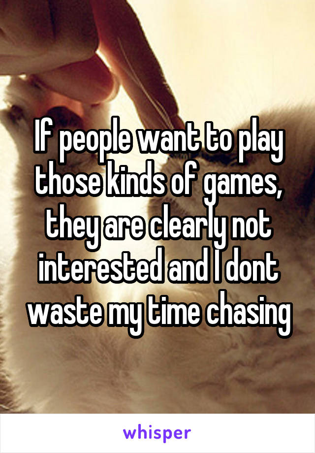 If people want to play those kinds of games, they are clearly not interested and I dont waste my time chasing