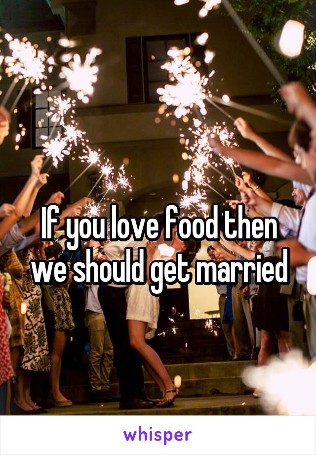 
If you love food then we should get married