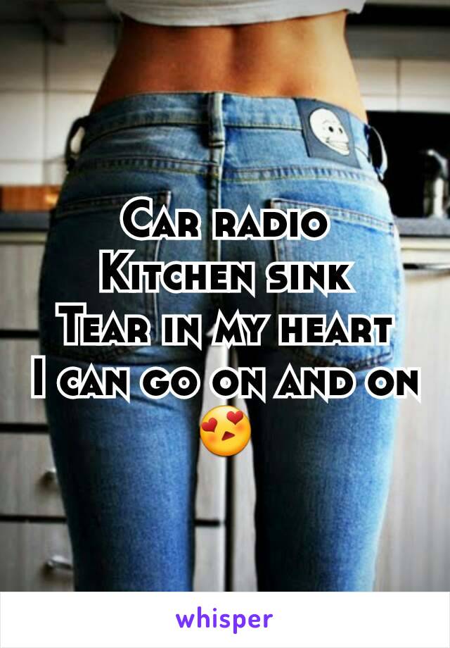 Car radio
Kitchen sink
Tear in my heart
I can go on and on😍