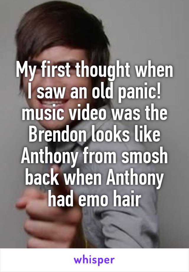 My first thought when I saw an old panic! music video was the Brendon looks like Anthony from smosh back when Anthony had emo hair