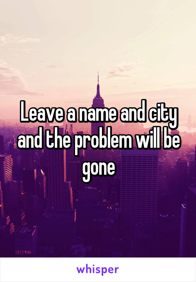 Leave a name and city and the problem will be gone