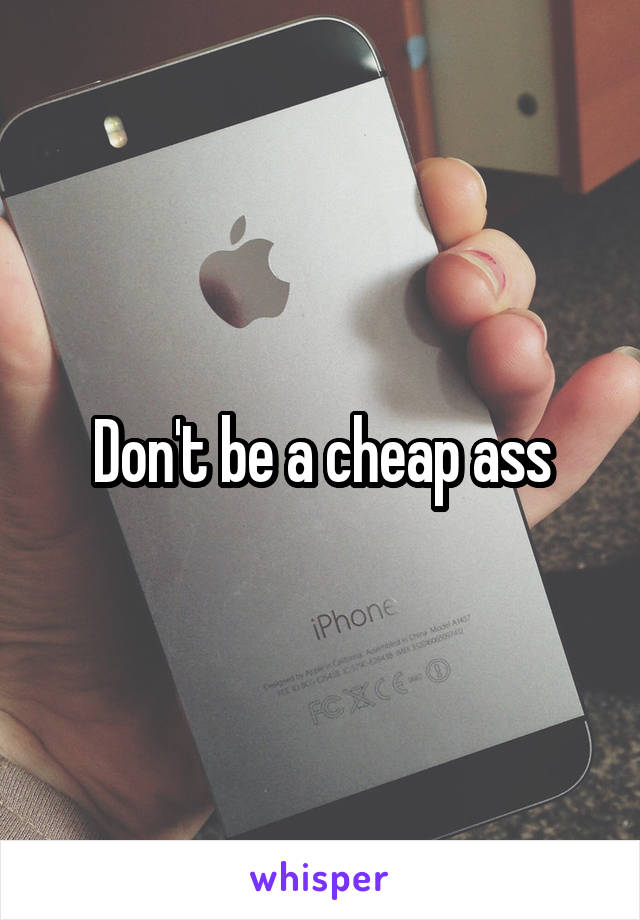 Don't be a cheap ass