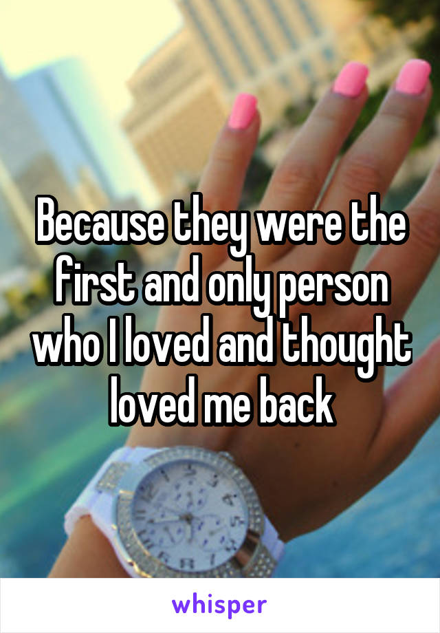 Because they were the first and only person who I loved and thought loved me back