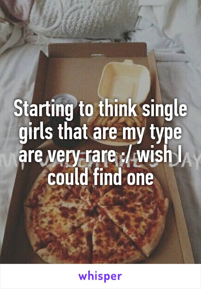 Starting to think single girls that are my type are very rare :/ wish I could find one