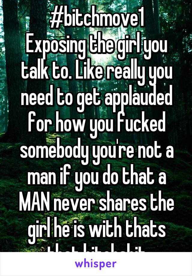 #bitchmove1
Exposing the girl you talk to. Like really you need to get applauded for how you fucked somebody you're not a man if you do that a MAN never shares the girl he is with thats that bitchshit