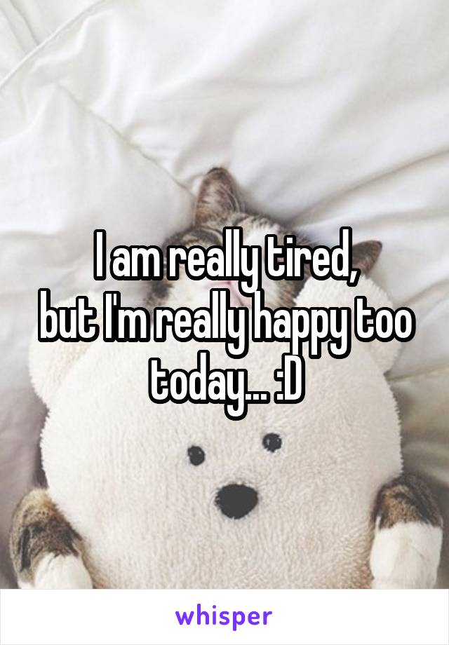 I am really tired,
but I'm really happy too today... :D