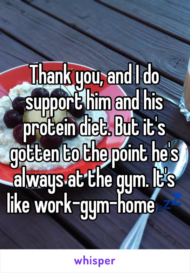 Thank you, and I do support him and his protein diet. But it's gotten to the point he's always at the gym. It's like work-gym-home💤