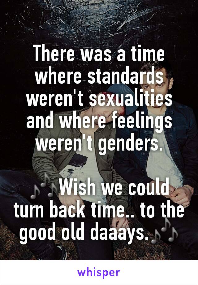 There was a time where standards weren't sexualities and where feelings weren't genders.

🎶Wish we could turn back time.. to the good old daaays.🎶