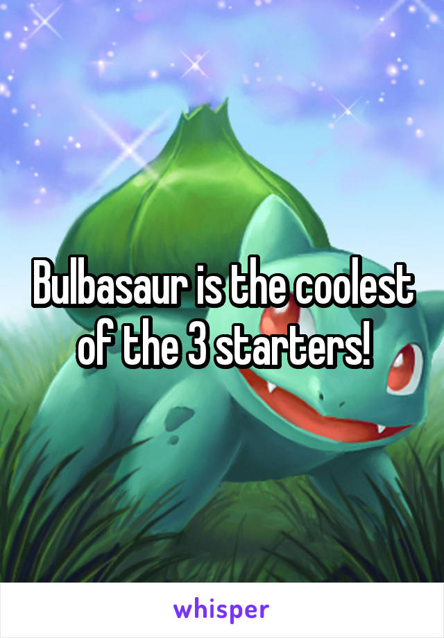 Bulbasaur is the coolest of the 3 starters!