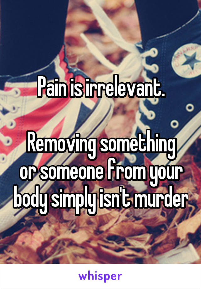 Pain is irrelevant.

Removing something or someone from your body simply isn't murder