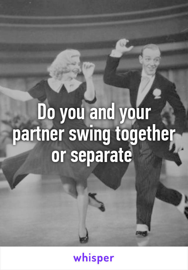 Do you and your partner swing together or separate 