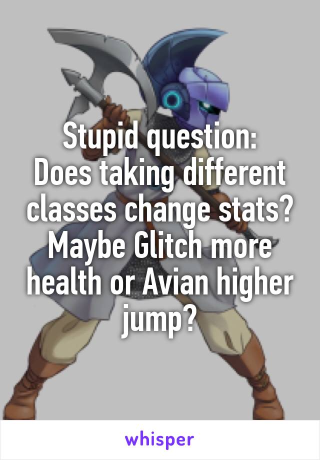 Stupid question:
Does taking different classes change stats? Maybe Glitch more health or Avian higher jump?