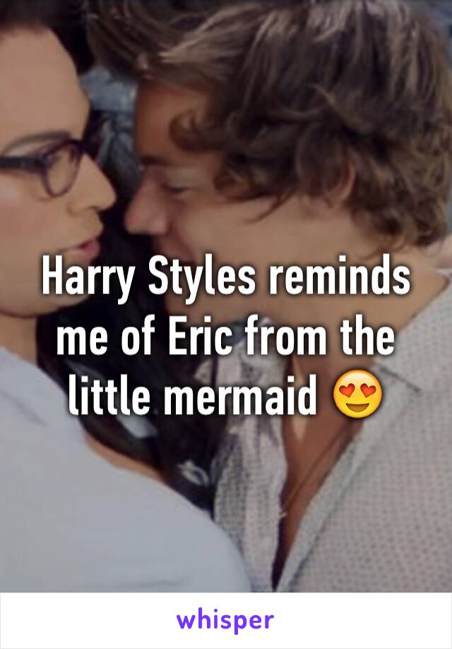 Harry Styles reminds me of Eric from the little mermaid 😍