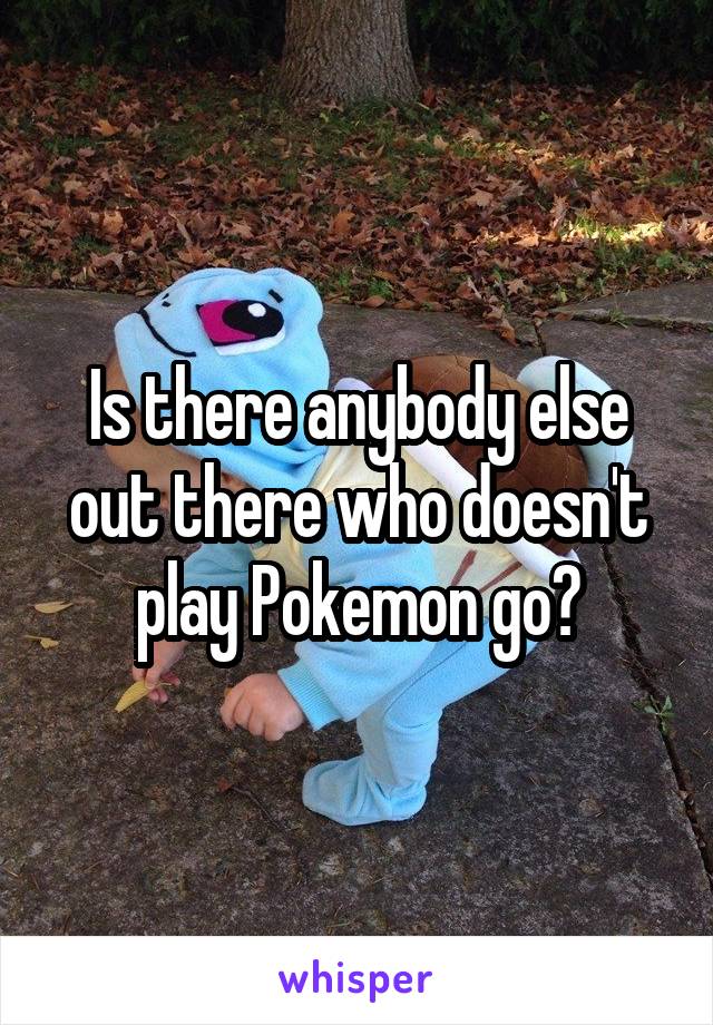 Is there anybody else out there who doesn't play Pokemon go?