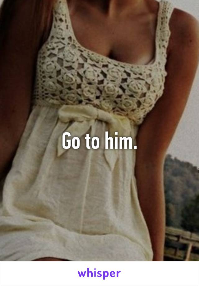 Go to him.