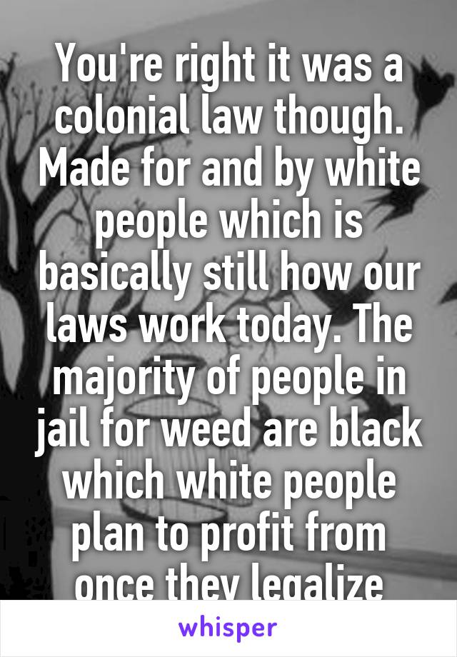 You're right it was a colonial law though. Made for and by white people which is basically still how our laws work today. The majority of people in jail for weed are black which white people plan to profit from once they legalize