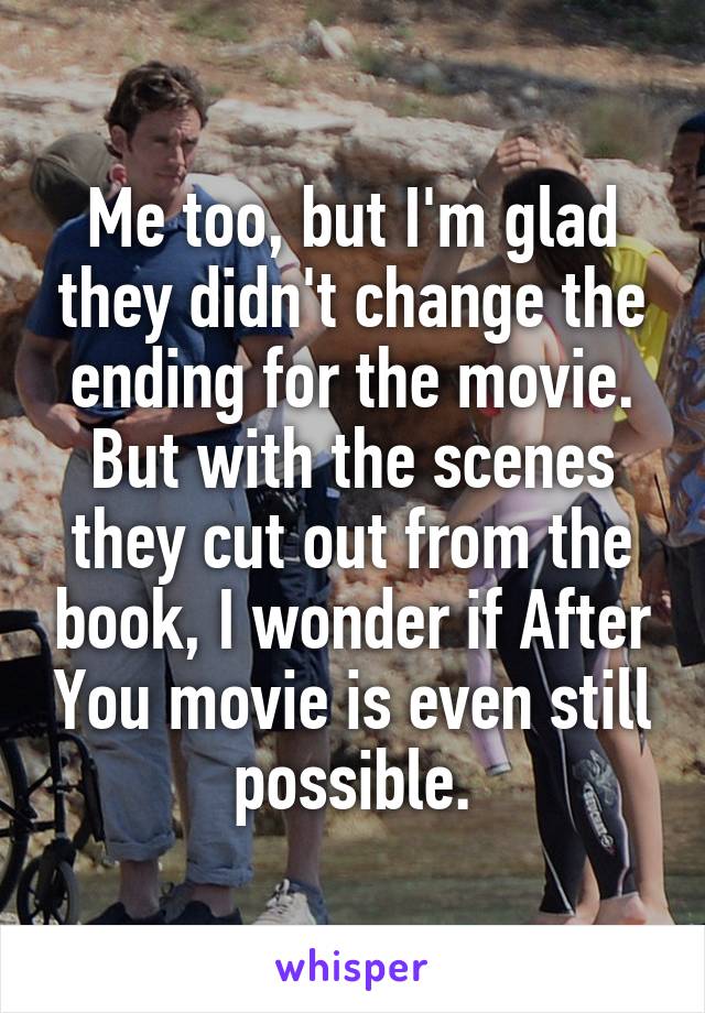 Me too, but I'm glad they didn't change the ending for the movie. But with the scenes they cut out from the book, I wonder if After You movie is even still possible.