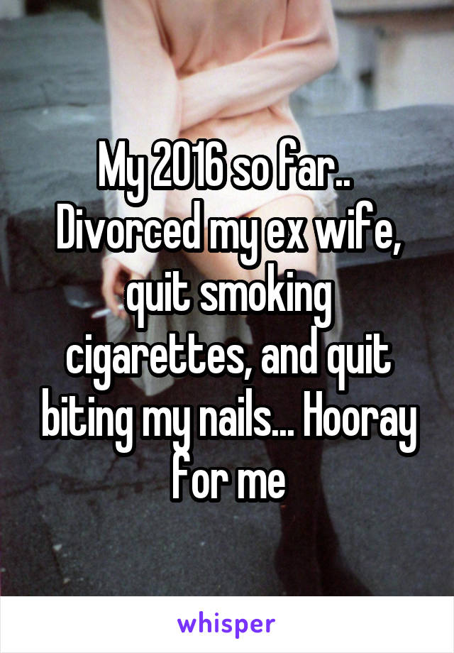 My 2016 so far.. 
Divorced my ex wife, quit smoking cigarettes, and quit biting my nails... Hooray for me