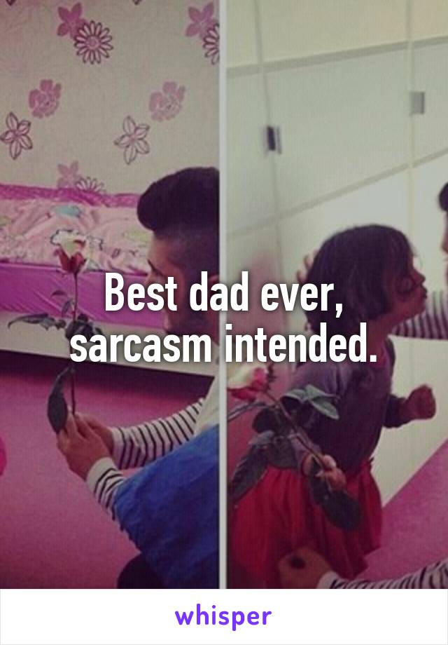 Best dad ever, sarcasm intended.