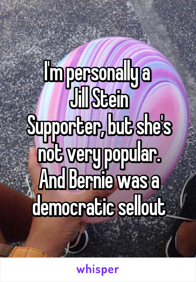 I'm personally a 
Jill Stein
Supporter, but she's not very popular.
And Bernie was a democratic sellout