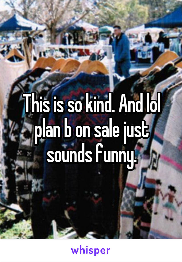 This is so kind. And lol plan b on sale just sounds funny.