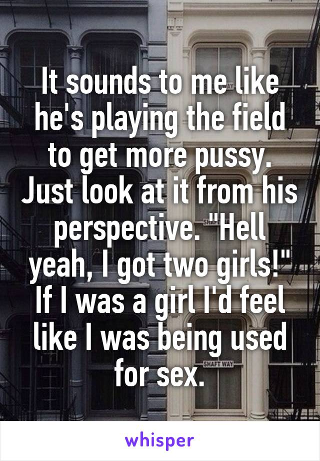 It sounds to me like he's playing the field to get more pussy. Just look at it from his perspective. "Hell yeah, I got two girls!"
If I was a girl I'd feel like I was being used for sex.