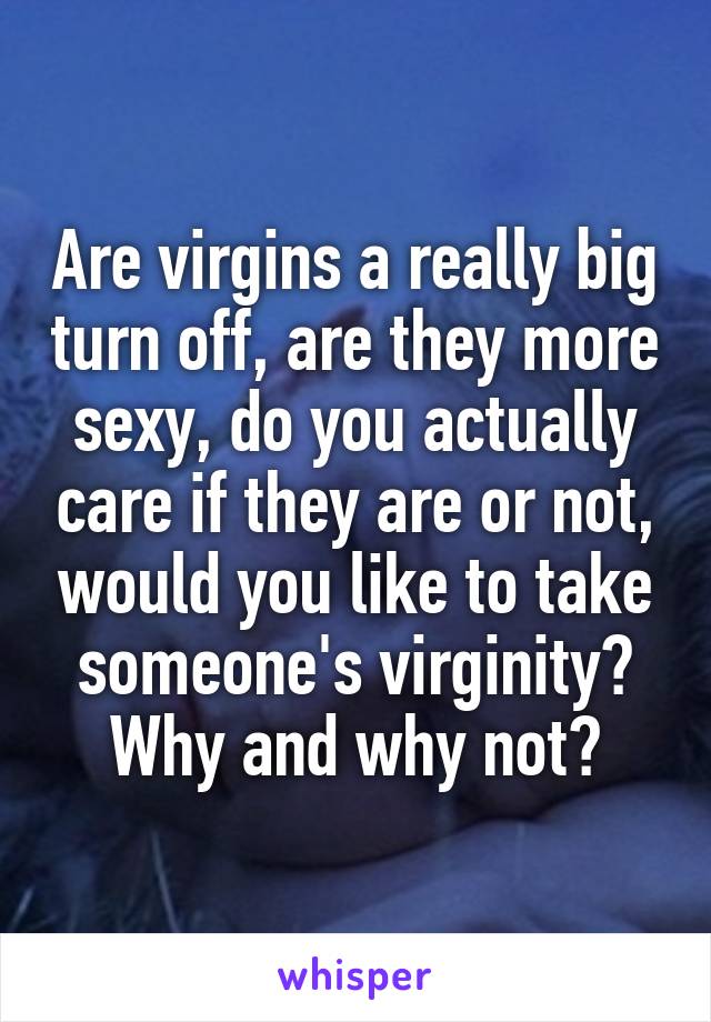 Are virgins a really big turn off, are they more sexy, do you actually care if they are or not, would you like to take someone's virginity? Why and why not?