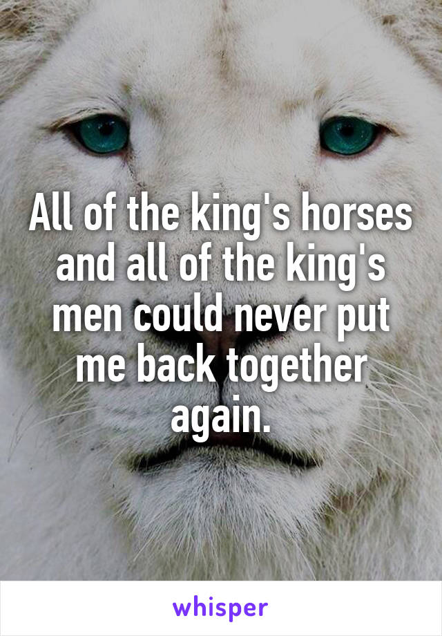 All of the king's horses and all of the king's men could never put me back together again.