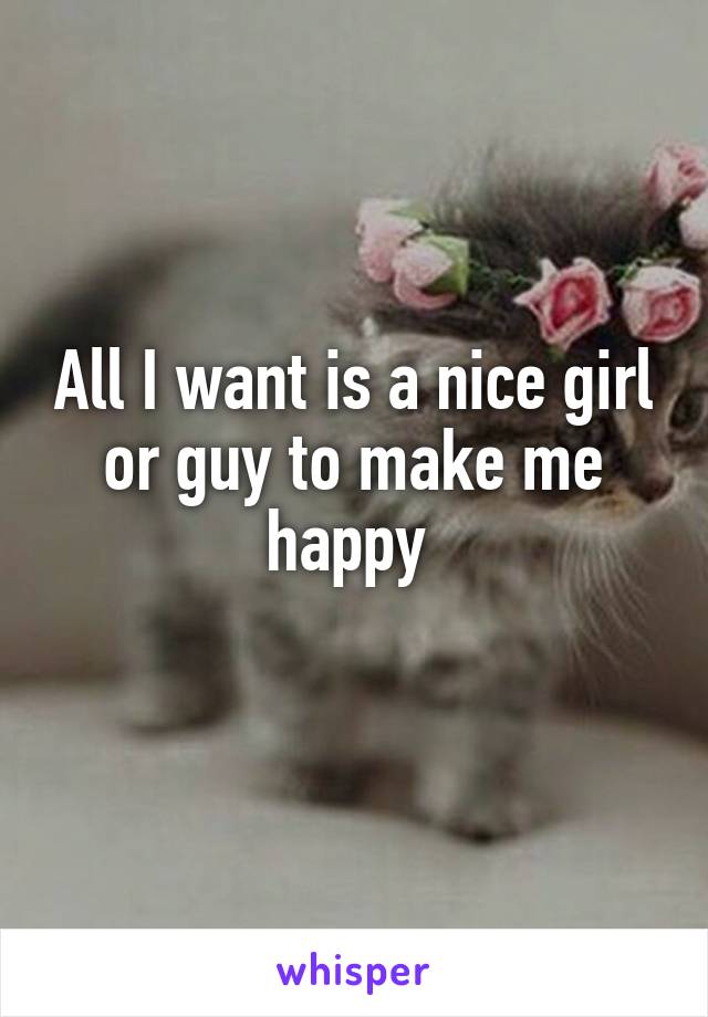 All I want is a nice girl or guy to make me happy 
