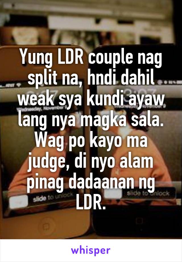 Yung LDR couple nag split na, hndi dahil weak sya kundi ayaw lang nya magka sala. Wag po kayo ma judge, di nyo alam pinag dadaanan ng LDR.