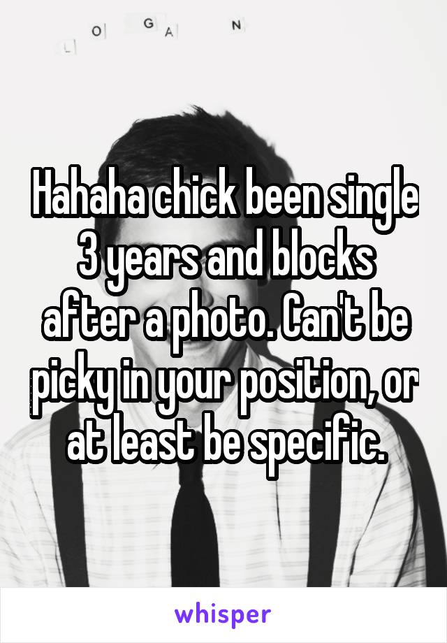 Hahaha chick been single 3 years and blocks after a photo. Can't be picky in your position, or at least be specific.