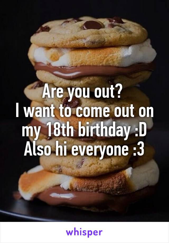 Are you out? 
I want to come out on my 18th birthday :D
Also hi everyone :3