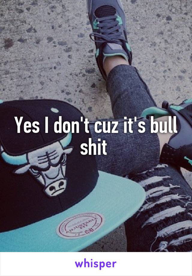 Yes I don't cuz it's bull shit 