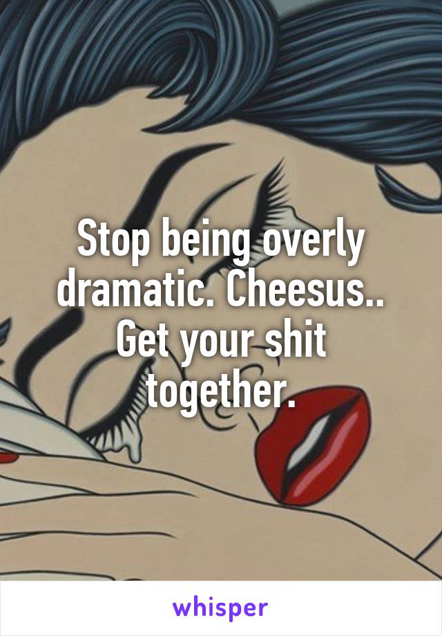 Stop being overly dramatic. Cheesus..
Get your shit together.