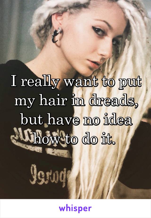 I really want to put my hair in dreads, but have no idea how to do it. 