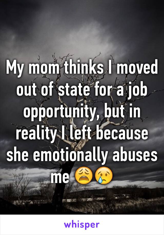 My mom thinks I moved out of state for a job opportunity, but in reality I left because she emotionally abuses me 😩😢