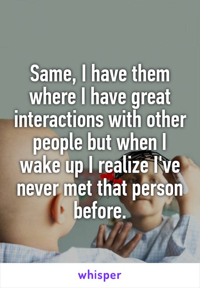 Same, I have them where I have great interactions with other people but when I wake up I realize I've never met that person before.