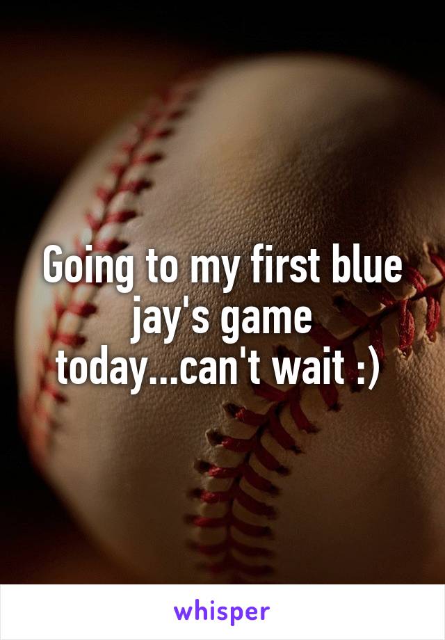 Going to my first blue jay's game today...can't wait :) 