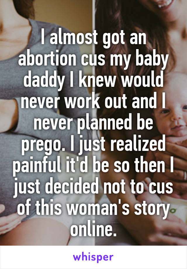 I almost got an abortion cus my baby daddy I knew would never work out and I never planned be prego. I just realized painful it'd be so then I just decided not to cus of this woman's story online.