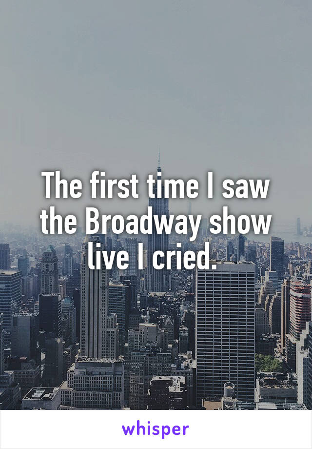 The first time I saw the Broadway show live I cried. 