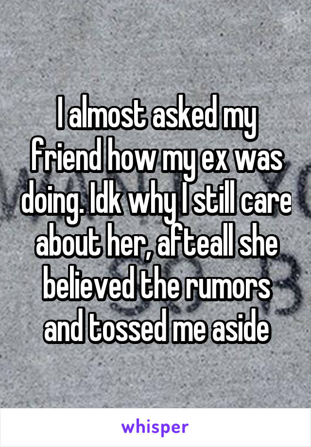 I almost asked my friend how my ex was doing. Idk why I still care about her, afteall she believed the rumors and tossed me aside