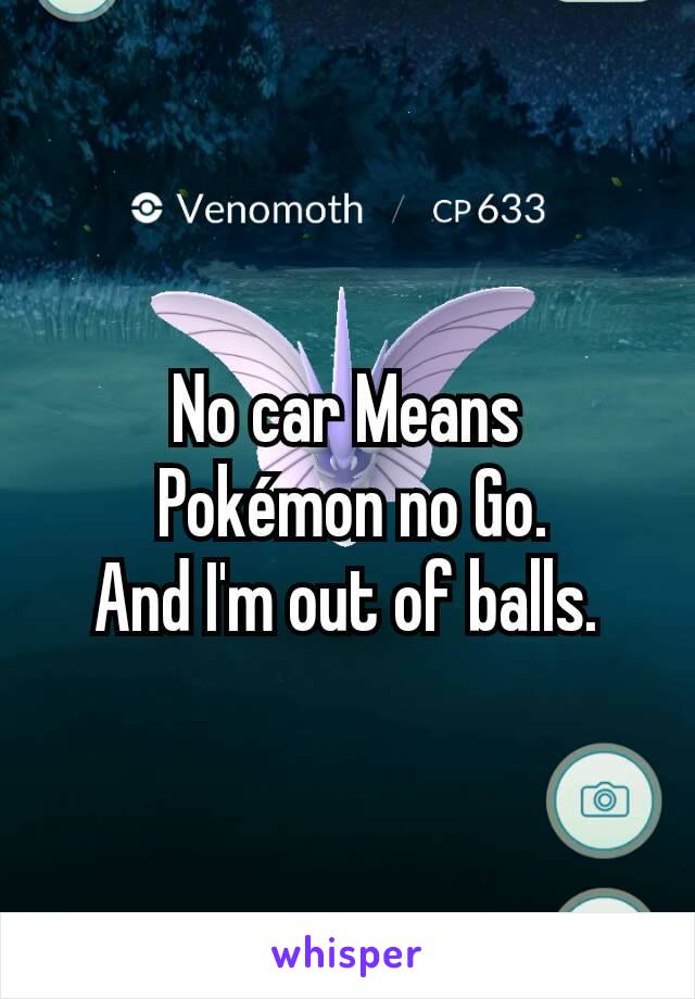 No car Means
 Pokémon no Go.
And I'm out of balls.