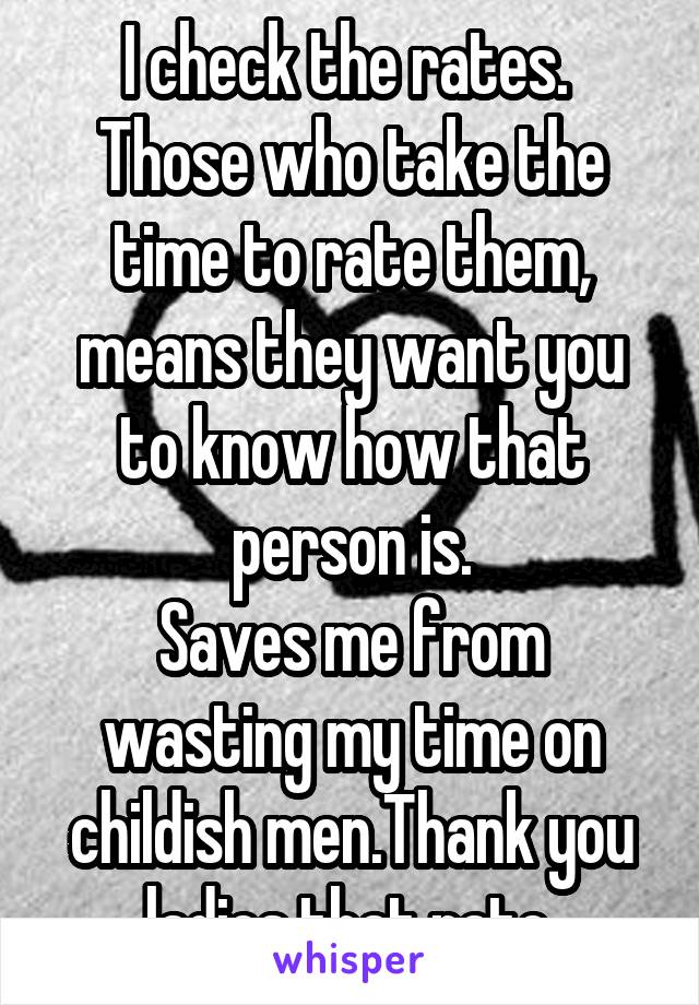 I check the rates.  Those who take the time to rate them, means they want you to know how that person is.
Saves me from wasting my time on childish men.Thank you ladies that rate.